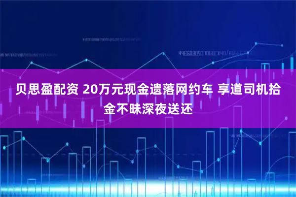 贝思盈配资 20万元现金遗落网约车 享道司机拾金不昧深夜送还