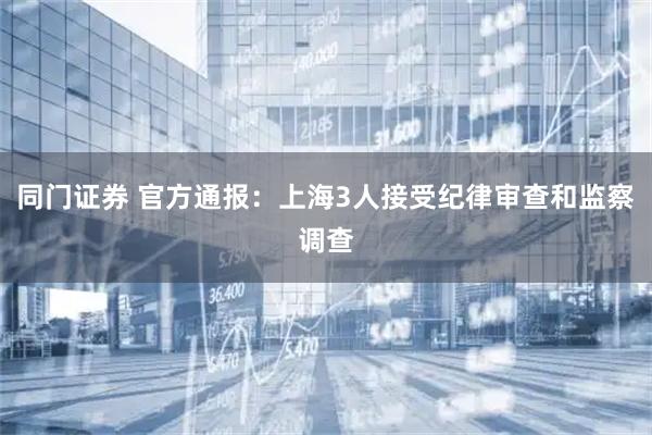 同门证券 官方通报：上海3人接受纪律审查和监察调查