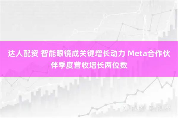 达人配资 智能眼镜成关键增长动力 Meta合作伙伴季度营收增长两位数