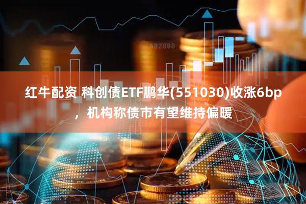红牛配资 科创债ETF鹏华(551030)收涨6bp,机构称债市有望维持偏暖