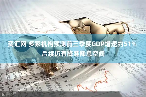 奕汇网 多家机构预测前三季度GDP增速约51% 后续仍有降准降息空间
