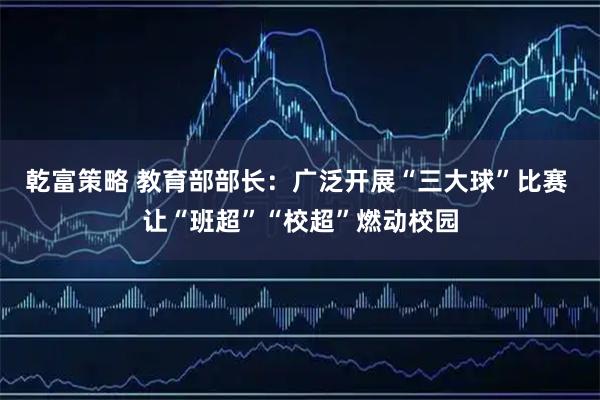 乾富策略 教育部部长：广泛开展“三大球”比赛 让“班超”“校超”燃动校园