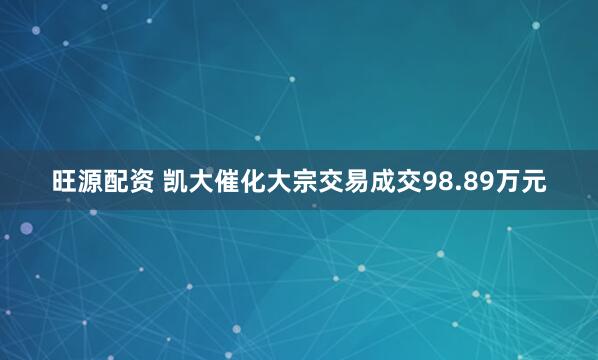 旺源配资 凯大催化大宗交易成交98.89万元