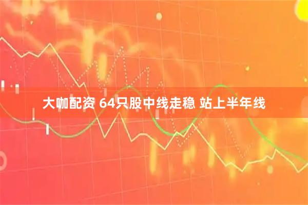 大咖配资 64只股中线走稳 站上半年线