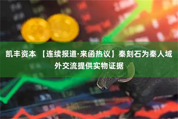 凯丰资本 【连续报道·来函热议】秦刻石为秦人域外交流提供实物证据
