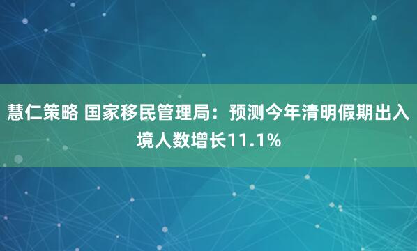 慧仁策略 国家移民管理局：预测今年清明假期出入境人数增长11.1%