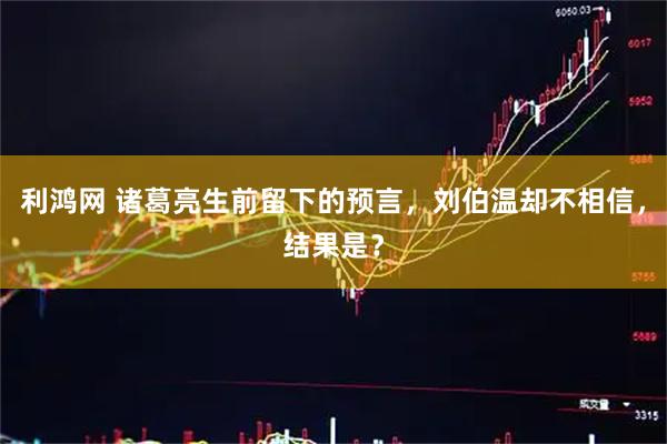 利鸿网 诸葛亮生前留下的预言，刘伯温却不相信，结果是？