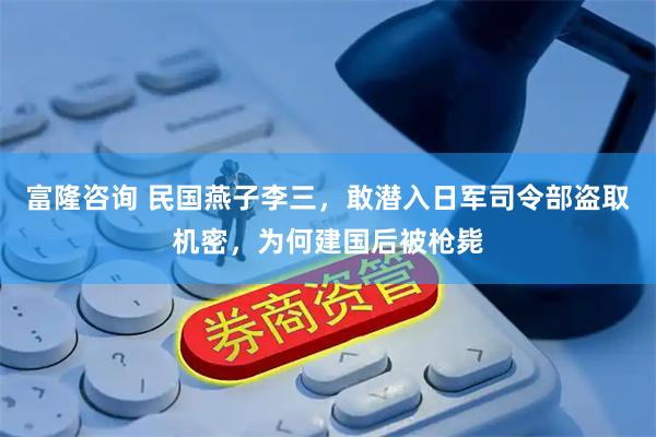 富隆咨询 民国燕子李三，敢潜入日军司令部盗取机密，为何建国后被枪毙