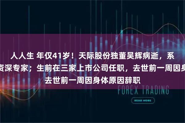人人生 年仅41岁！天际股份独董吴辉病逝，系新能源行业资深专家；生前在三家上市公司任职，去世前一周因身体原因辞职