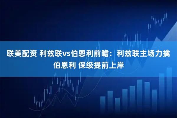 联美配资 利兹联vs伯恩利前瞻：利兹联主场力擒伯恩利 保级提前上岸