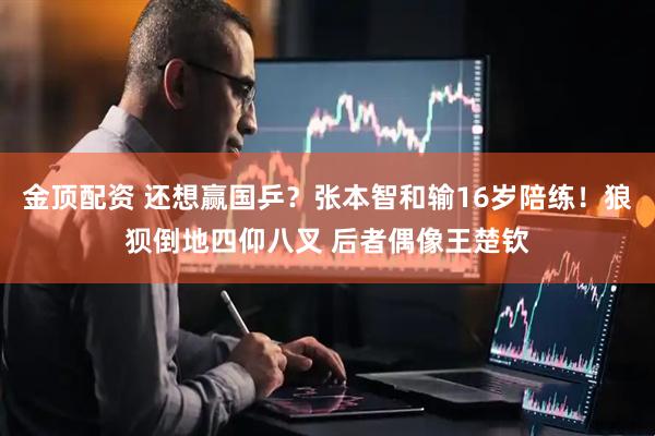金顶配资 还想赢国乒？张本智和输16岁陪练！狼狈倒地四仰八叉 后者偶像王楚钦