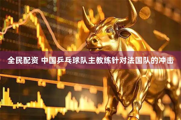 全民配资 中国乒乓球队主教练针对法国队的冲击