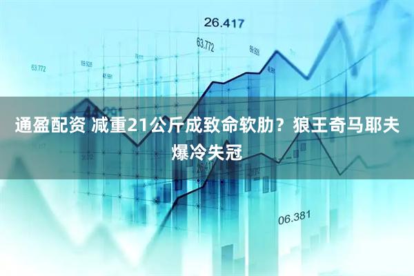 通盈配资 减重21公斤成致命软肋？狼王奇马耶夫爆冷失冠