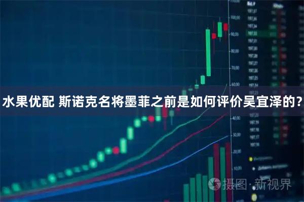 水果优配 斯诺克名将墨菲之前是如何评价吴宜泽的？